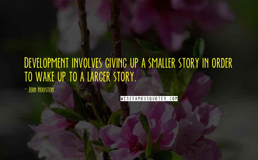 Jean Houston Quotes: Development involves giving up a smaller story in order to wake up to a larger story.