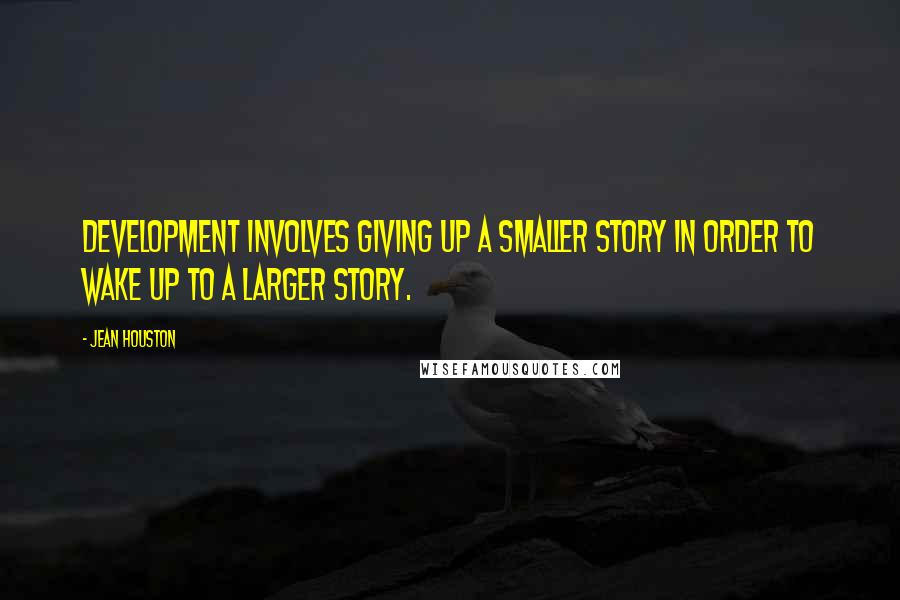 Jean Houston Quotes: Development involves giving up a smaller story in order to wake up to a larger story.