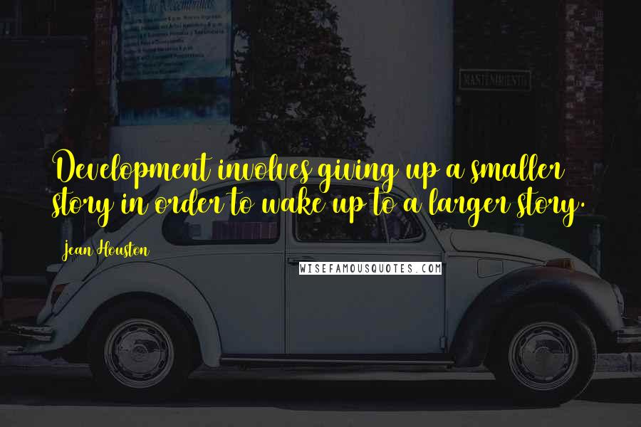 Jean Houston Quotes: Development involves giving up a smaller story in order to wake up to a larger story.