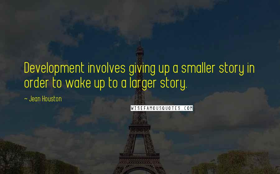 Jean Houston Quotes: Development involves giving up a smaller story in order to wake up to a larger story.