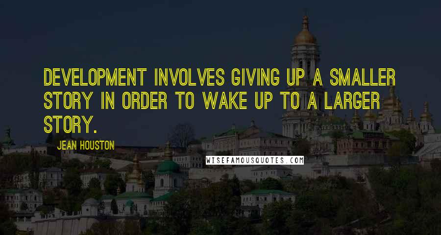 Jean Houston Quotes: Development involves giving up a smaller story in order to wake up to a larger story.