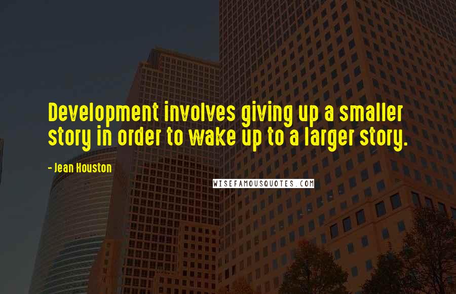 Jean Houston Quotes: Development involves giving up a smaller story in order to wake up to a larger story.