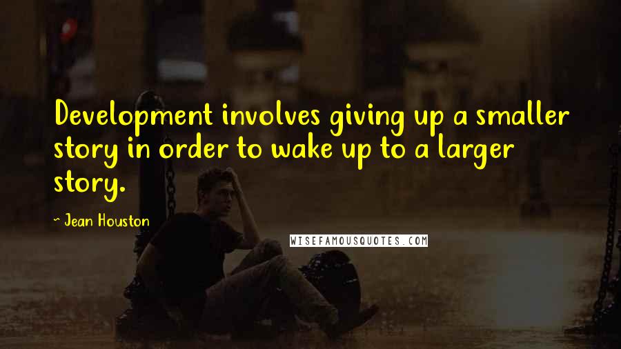 Jean Houston Quotes: Development involves giving up a smaller story in order to wake up to a larger story.