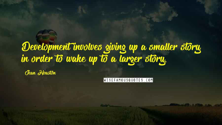 Jean Houston Quotes: Development involves giving up a smaller story in order to wake up to a larger story.