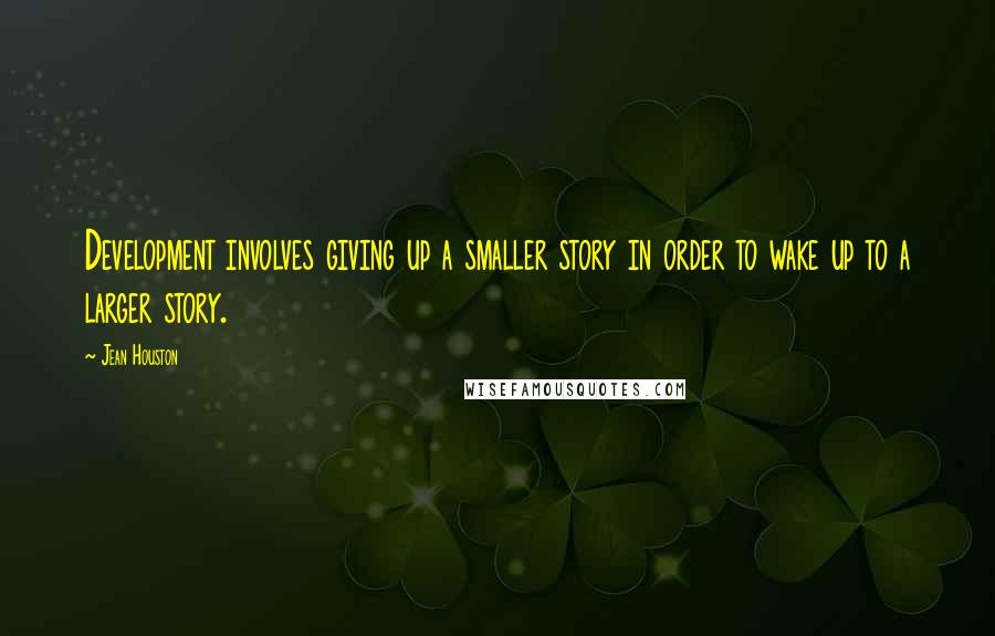 Jean Houston Quotes: Development involves giving up a smaller story in order to wake up to a larger story.