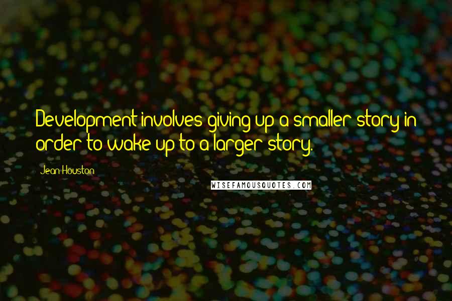 Jean Houston Quotes: Development involves giving up a smaller story in order to wake up to a larger story.