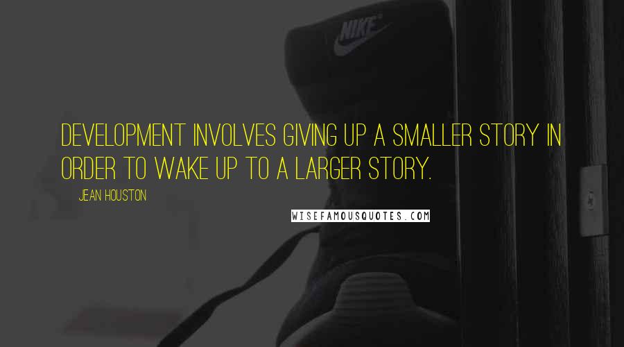 Jean Houston Quotes: Development involves giving up a smaller story in order to wake up to a larger story.