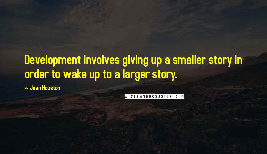 Jean Houston Quotes: Development involves giving up a smaller story in order to wake up to a larger story.