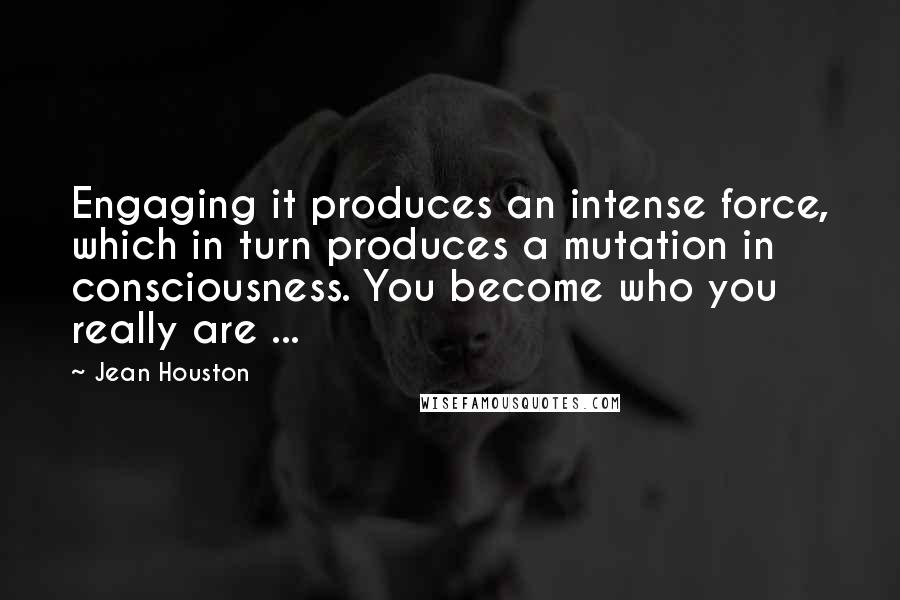 Jean Houston Quotes: Engaging it produces an intense force, which in turn produces a mutation in consciousness. You become who you really are ...