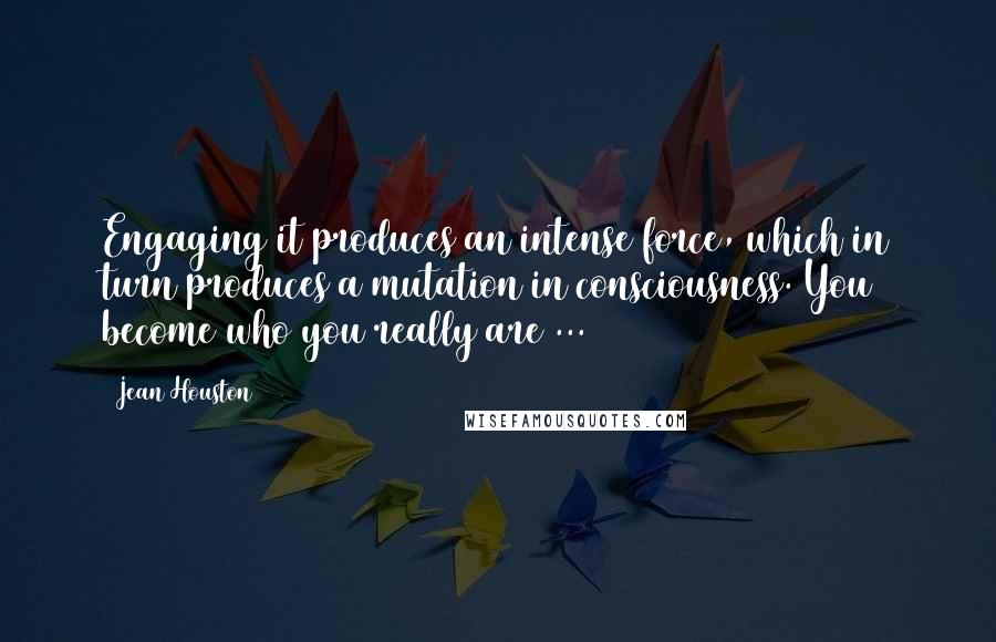 Jean Houston Quotes: Engaging it produces an intense force, which in turn produces a mutation in consciousness. You become who you really are ...
