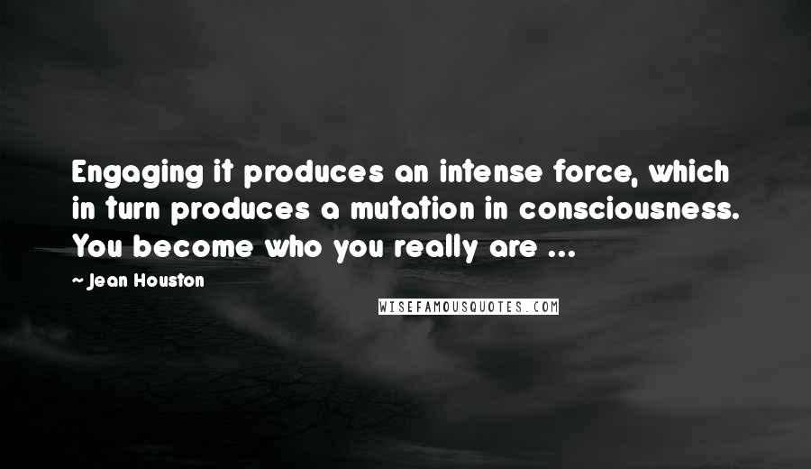 Jean Houston Quotes: Engaging it produces an intense force, which in turn produces a mutation in consciousness. You become who you really are ...