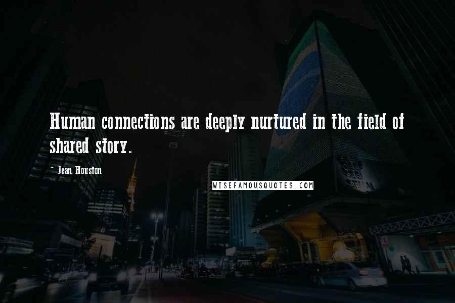 Jean Houston Quotes: Human connections are deeply nurtured in the field of shared story.