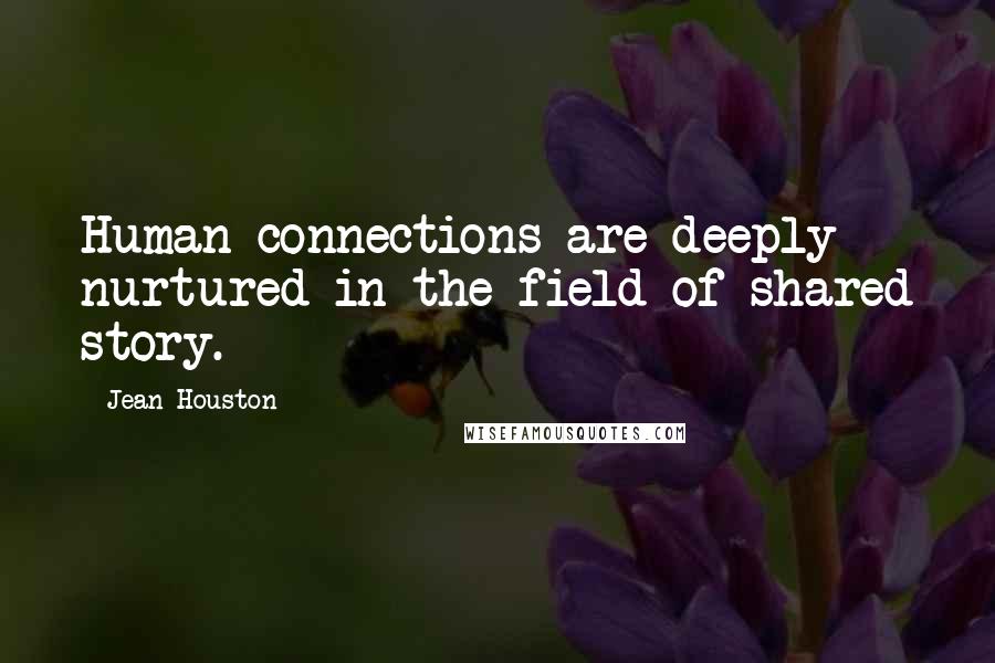 Jean Houston Quotes: Human connections are deeply nurtured in the field of shared story.