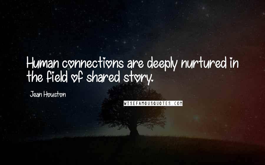 Jean Houston Quotes: Human connections are deeply nurtured in the field of shared story.