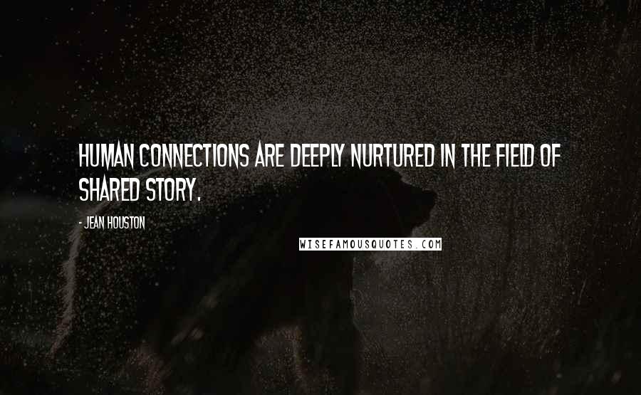 Jean Houston Quotes: Human connections are deeply nurtured in the field of shared story.