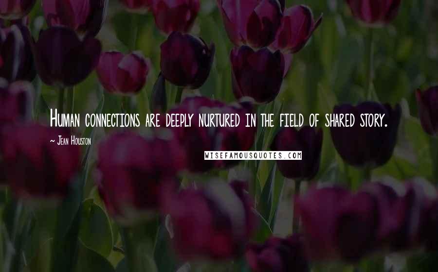 Jean Houston Quotes: Human connections are deeply nurtured in the field of shared story.