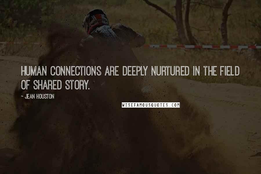 Jean Houston Quotes: Human connections are deeply nurtured in the field of shared story.