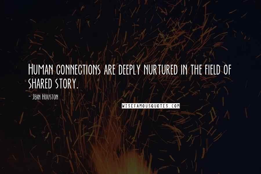 Jean Houston Quotes: Human connections are deeply nurtured in the field of shared story.