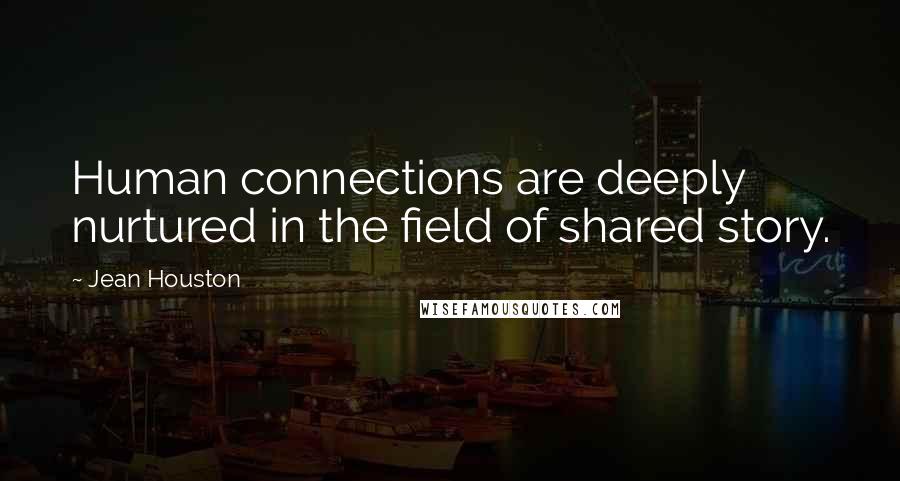 Jean Houston Quotes: Human connections are deeply nurtured in the field of shared story.
