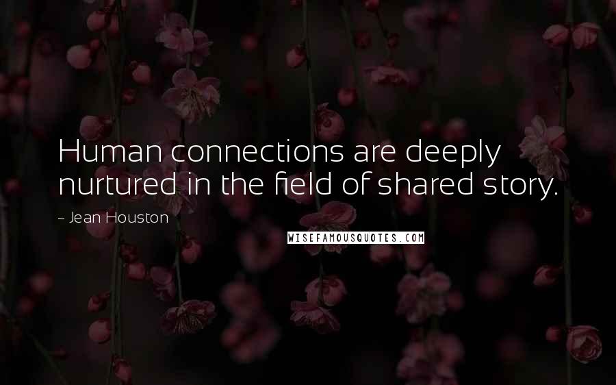 Jean Houston Quotes: Human connections are deeply nurtured in the field of shared story.