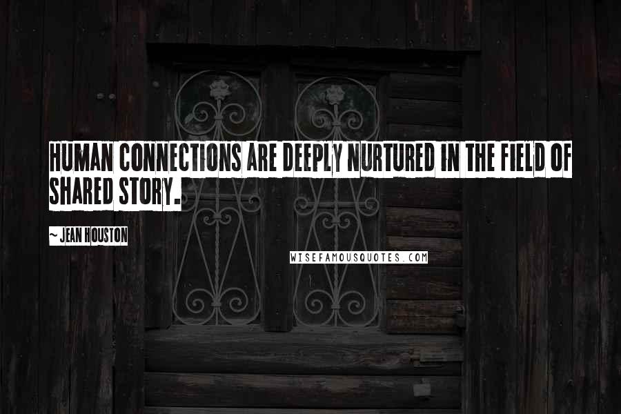 Jean Houston Quotes: Human connections are deeply nurtured in the field of shared story.