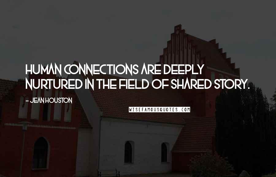 Jean Houston Quotes: Human connections are deeply nurtured in the field of shared story.