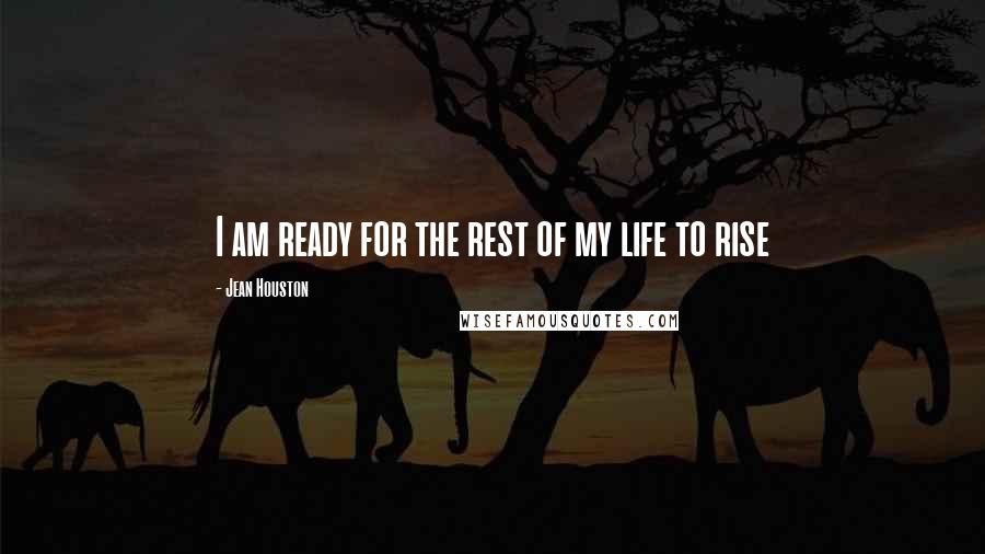 Jean Houston Quotes: I am ready for the rest of my life to rise