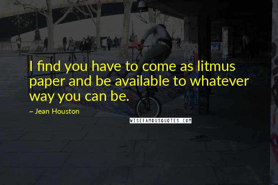 Jean Houston Quotes: I find you have to come as litmus paper and be available to whatever way you can be.