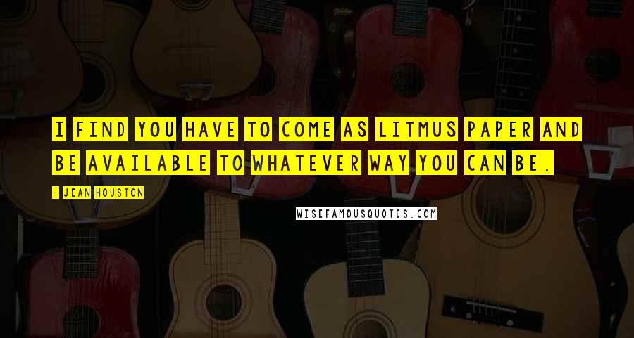 Jean Houston Quotes: I find you have to come as litmus paper and be available to whatever way you can be.