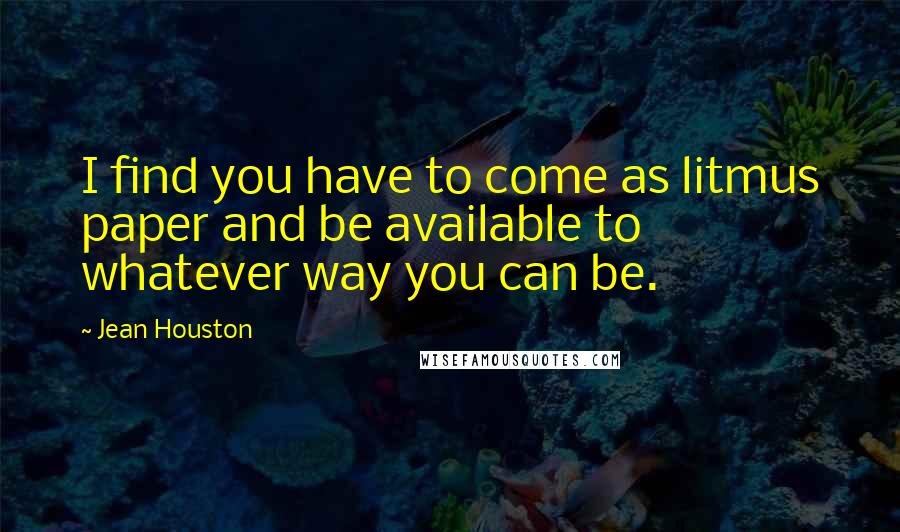 Jean Houston Quotes: I find you have to come as litmus paper and be available to whatever way you can be.