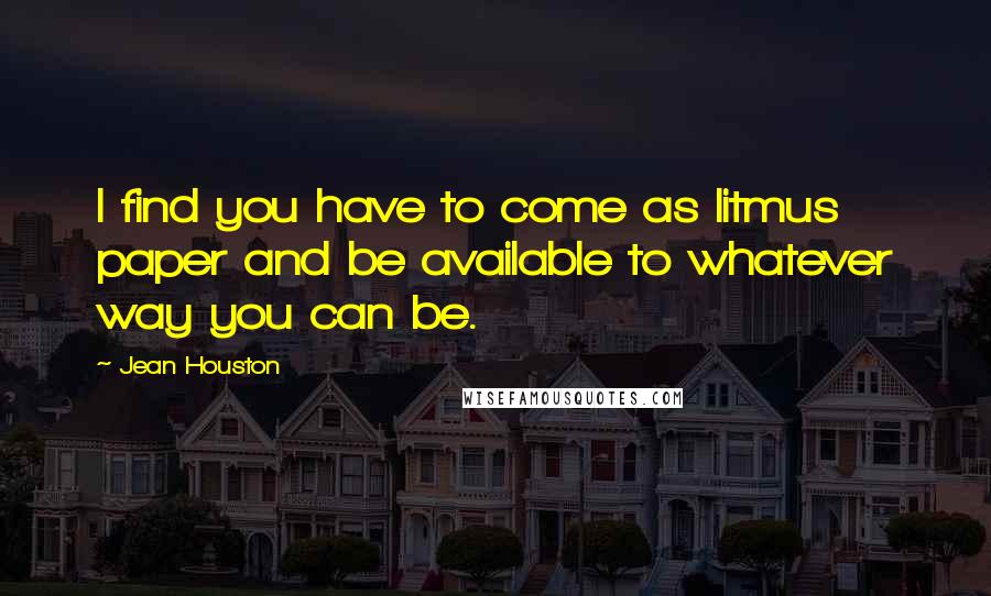 Jean Houston Quotes: I find you have to come as litmus paper and be available to whatever way you can be.