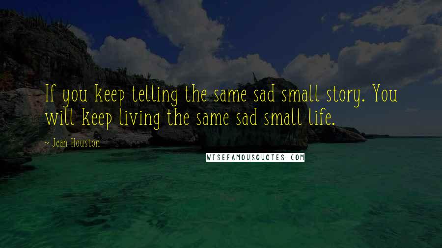Jean Houston Quotes: If you keep telling the same sad small story. You will keep living the same sad small life.