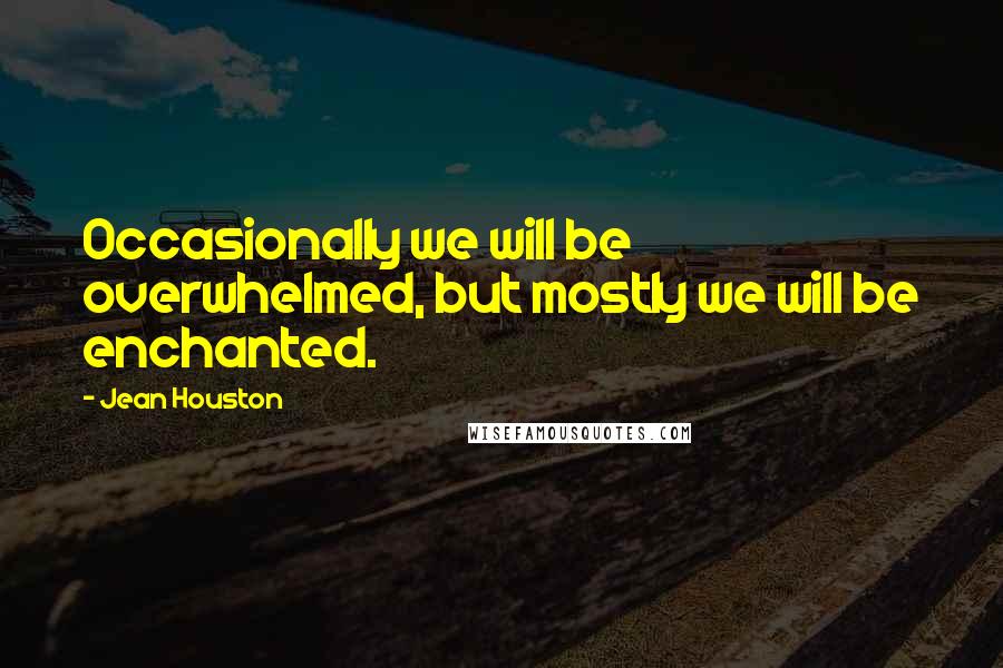 Jean Houston Quotes: Occasionally we will be overwhelmed, but mostly we will be enchanted.