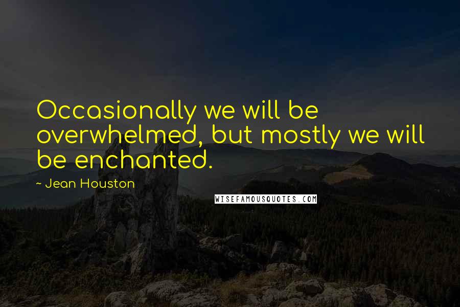 Jean Houston Quotes: Occasionally we will be overwhelmed, but mostly we will be enchanted.