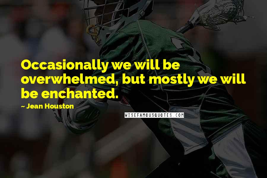 Jean Houston Quotes: Occasionally we will be overwhelmed, but mostly we will be enchanted.