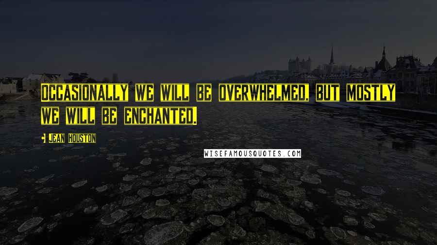 Jean Houston Quotes: Occasionally we will be overwhelmed, but mostly we will be enchanted.