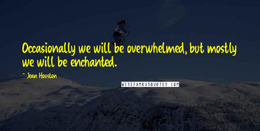 Jean Houston Quotes: Occasionally we will be overwhelmed, but mostly we will be enchanted.