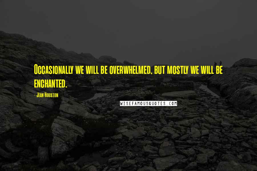Jean Houston Quotes: Occasionally we will be overwhelmed, but mostly we will be enchanted.