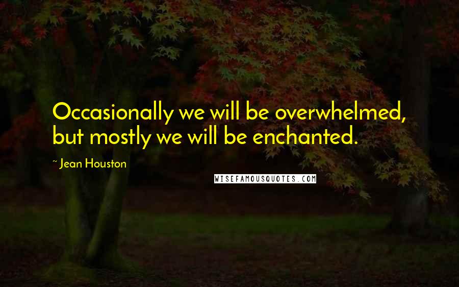 Jean Houston Quotes: Occasionally we will be overwhelmed, but mostly we will be enchanted.