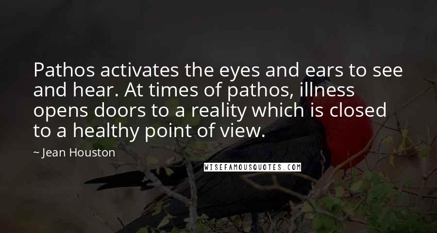 Jean Houston Quotes: Pathos activates the eyes and ears to see and hear. At times of pathos, illness opens doors to a reality which is closed to a healthy point of view.