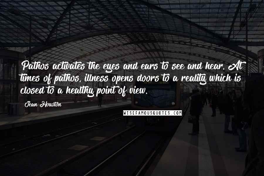 Jean Houston Quotes: Pathos activates the eyes and ears to see and hear. At times of pathos, illness opens doors to a reality which is closed to a healthy point of view.