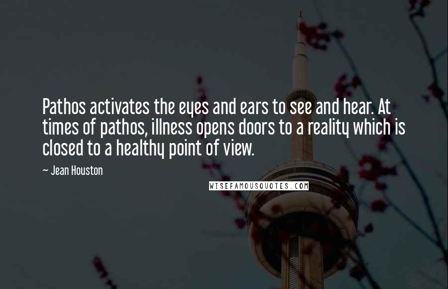 Jean Houston Quotes: Pathos activates the eyes and ears to see and hear. At times of pathos, illness opens doors to a reality which is closed to a healthy point of view.