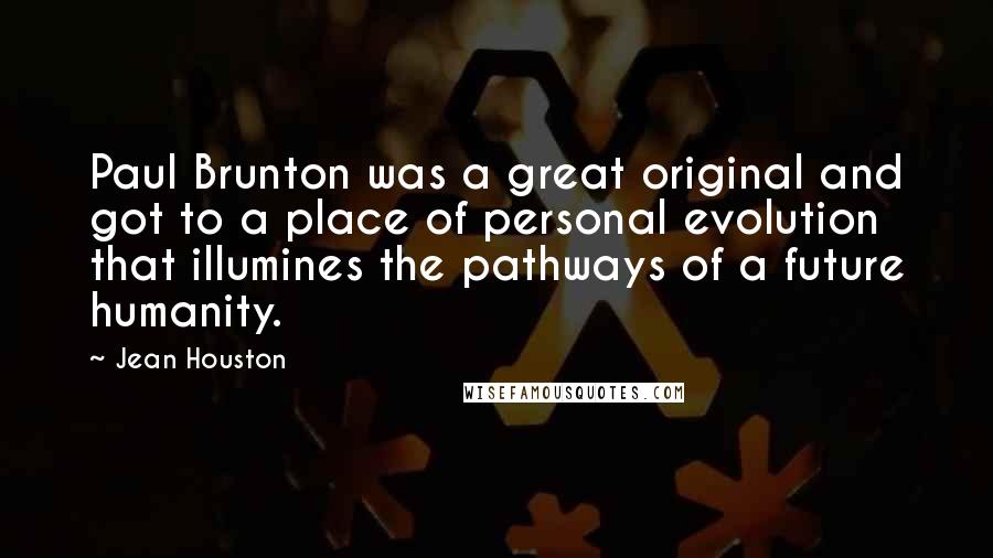 Jean Houston Quotes: Paul Brunton was a great original and got to a place of personal evolution that illumines the pathways of a future humanity.