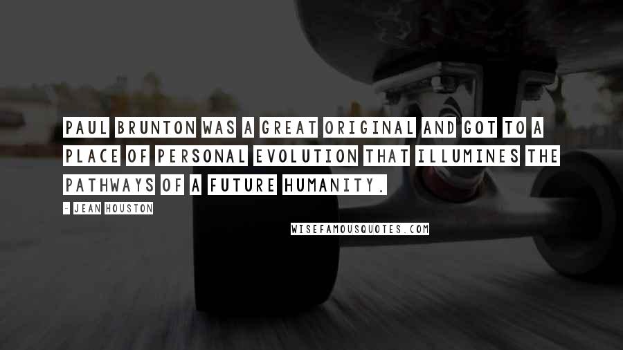 Jean Houston Quotes: Paul Brunton was a great original and got to a place of personal evolution that illumines the pathways of a future humanity.