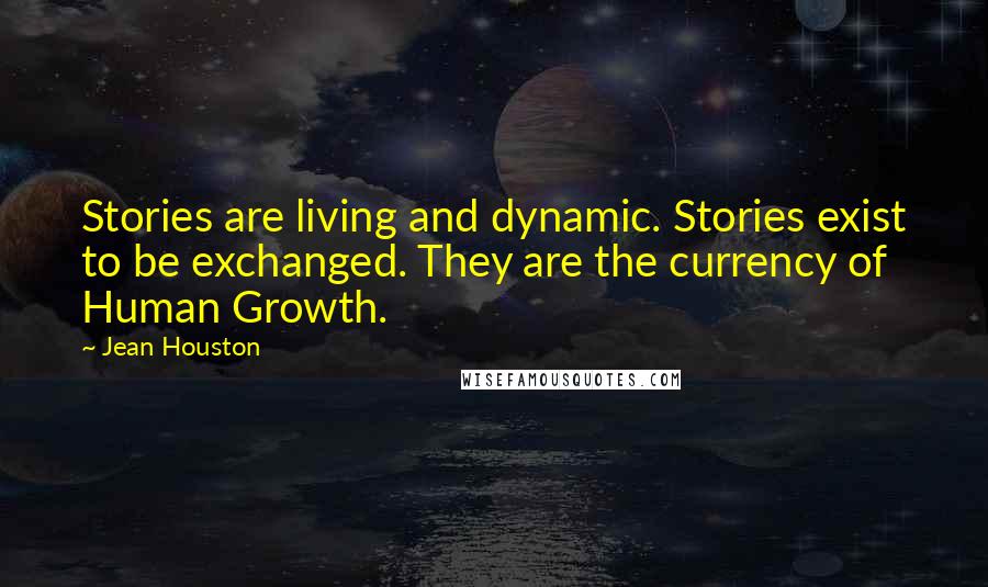 Jean Houston Quotes: Stories are living and dynamic. Stories exist to be exchanged. They are the currency of Human Growth.