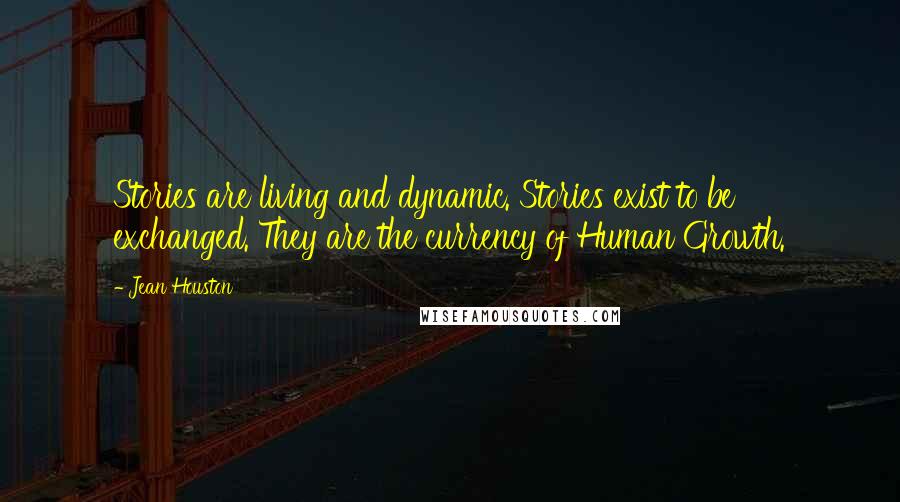 Jean Houston Quotes: Stories are living and dynamic. Stories exist to be exchanged. They are the currency of Human Growth.