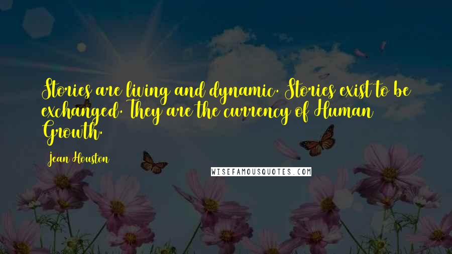 Jean Houston Quotes: Stories are living and dynamic. Stories exist to be exchanged. They are the currency of Human Growth.