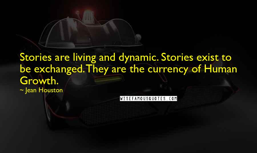 Jean Houston Quotes: Stories are living and dynamic. Stories exist to be exchanged. They are the currency of Human Growth.