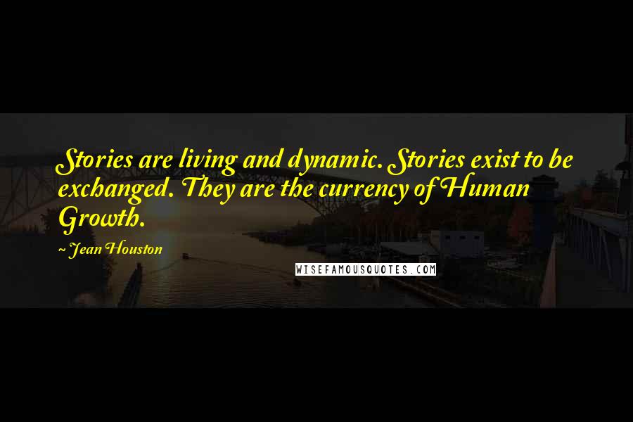 Jean Houston Quotes: Stories are living and dynamic. Stories exist to be exchanged. They are the currency of Human Growth.