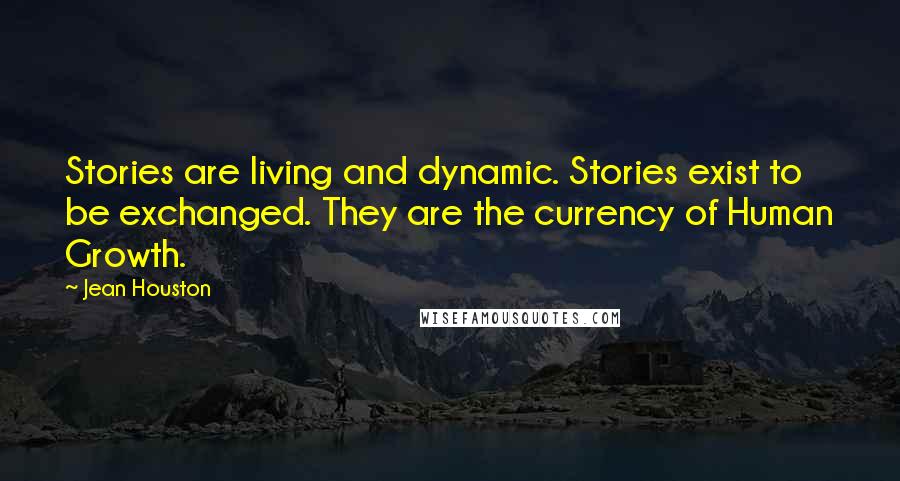 Jean Houston Quotes: Stories are living and dynamic. Stories exist to be exchanged. They are the currency of Human Growth.